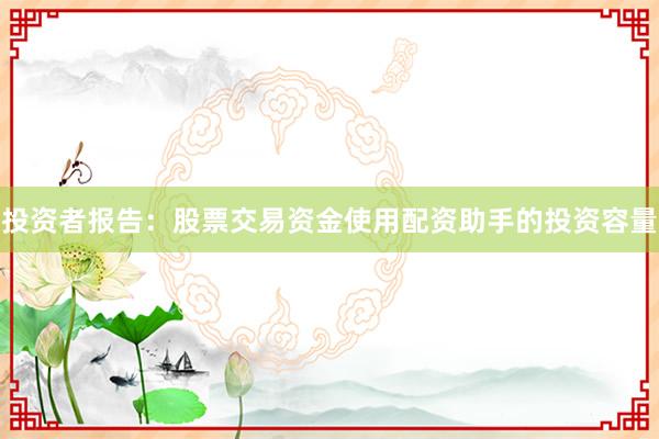 投资者报告：股票交易资金使用配资助手的投资容量