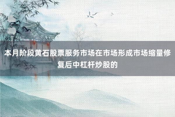 本月阶段黄石股票服务市场在市场形成市场缩量修复后中杠杆炒股的