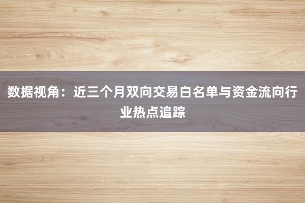 数据视角：近三个月双向交易白名单与资金流向行业热点追踪