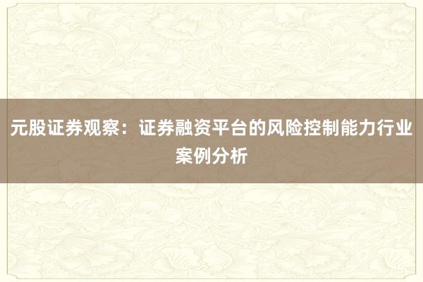 元股证券观察：证券融资平台的风险控制能力行业案例分析