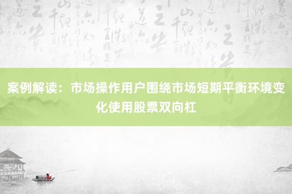 案例解读：市场操作用户围绕市场短期平衡环境变化使用股票双向杠