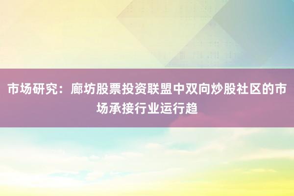 市场研究：廊坊股票投资联盟中双向炒股社区的市场承接行业运行趋