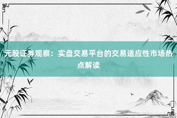 元股证券观察：实盘交易平台的交易适应性市场热点解读