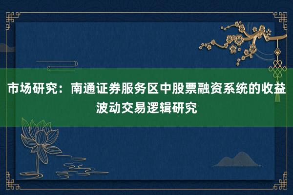 市场研究：南通证券服务区中股票融资系统的收益波动交易逻辑研究