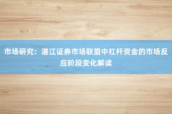 市场研究：湛江证券市场联盟中杠杆资金的市场反应阶段变化解读