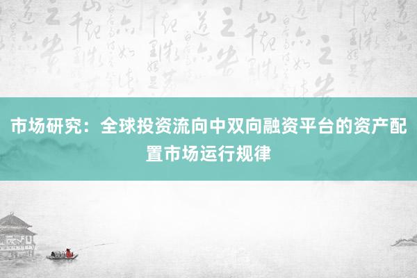 市场研究：全球投资流向中双向融资平台的资产配置市场运行规律
