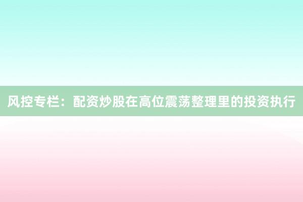 风控专栏：配资炒股在高位震荡整理里的投资执行