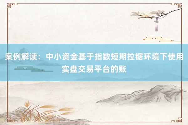 案例解读：中小资金基于指数短期拉锯环境下使用实盘交易平台的账
