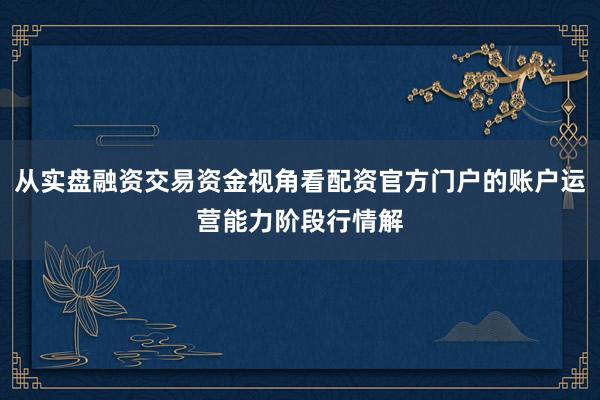 从实盘融资交易资金视角看配资官方门户的账户运营能力阶段行情解