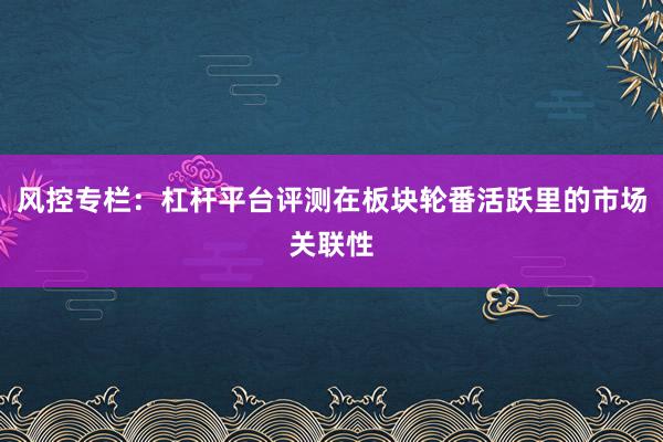 风控专栏：杠杆平台评测在板块轮番活跃里的市场关联性