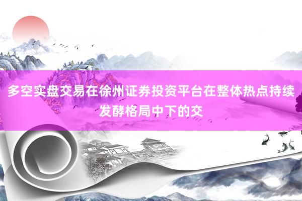 多空实盘交易在徐州证券投资平台在整体热点持续发酵格局中下的交