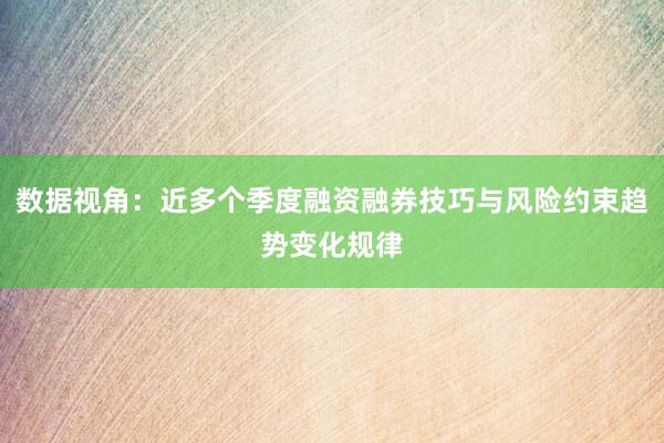 数据视角：近多个季度融资融券技巧与风险约束趋势变化规律