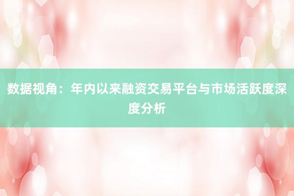 数据视角：年内以来融资交易平台与市场活跃度深度分析