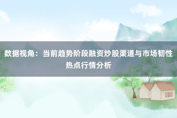 数据视角：当前趋势阶段融资炒股渠道与市场韧性热点行情分析