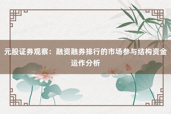 元股证券观察：融资融券排行的市场参与结构资金运作分析