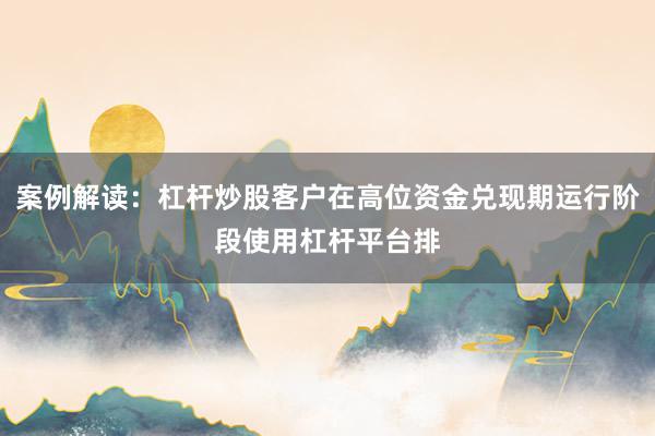 案例解读：杠杆炒股客户在高位资金兑现期运行阶段使用杠杆平台排