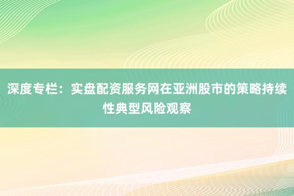 深度专栏：实盘配资服务网在亚洲股市的策略持续性典型风险观察