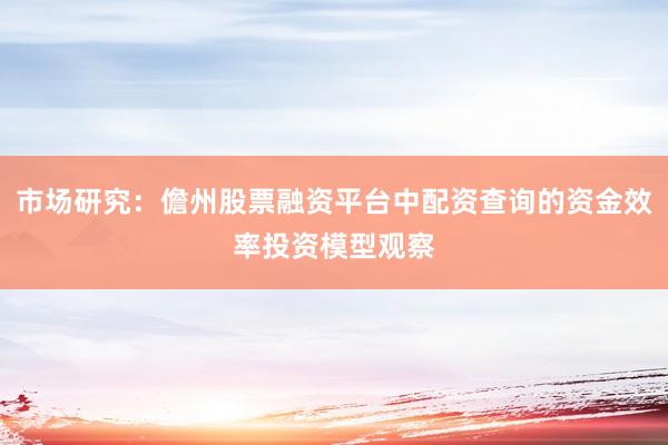 市场研究：儋州股票融资平台中配资查询的资金效率投资模型观察