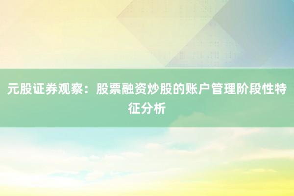 元股证券观察：股票融资炒股的账户管理阶段性特征分析