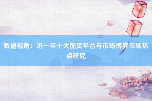 数据视角：近一年十大配资平台与市场博弈市场热点研究
