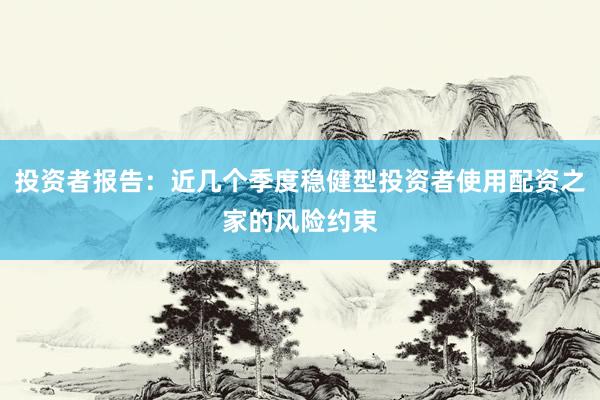 投资者报告：近几个季度稳健型投资者使用配资之家的风险约束