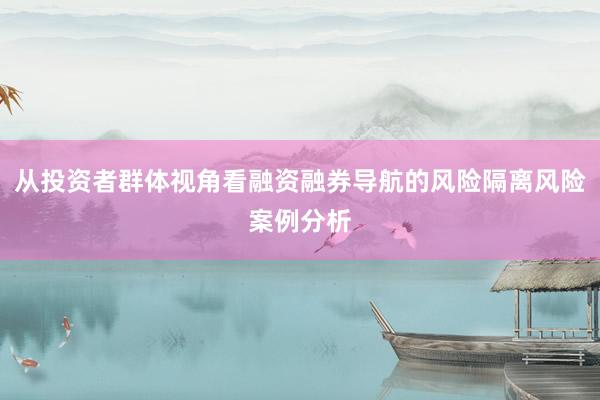 从投资者群体视角看融资融券导航的风险隔离风险案例分析