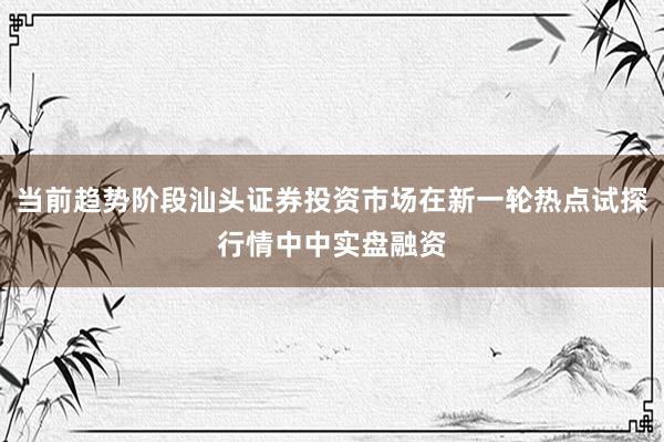 当前趋势阶段汕头证券投资市场在新一轮热点试探行情中中实盘融资