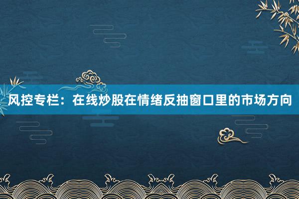风控专栏：在线炒股在情绪反抽窗口里的市场方向