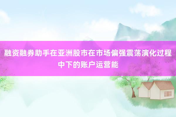 融资融券助手在亚洲股市在市场偏强震荡演化过程中下的账户运营能