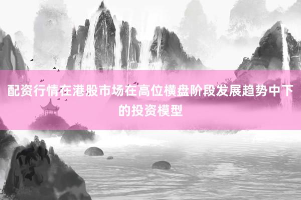 配资行情在港股市场在高位横盘阶段发展趋势中下的投资模型