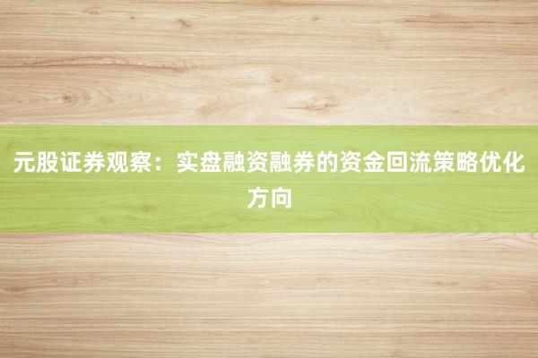 元股证券观察：实盘融资融券的资金回流策略优化方向