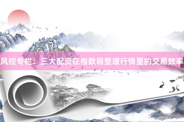 风控专栏：三大配资在指数弱整理行情里的交易效率