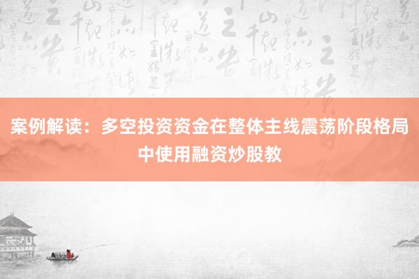 案例解读：多空投资资金在整体主线震荡阶段格局中使用融资炒股教