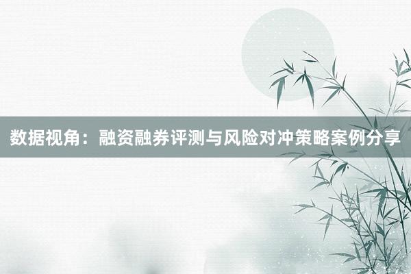 数据视角：融资融券评测与风险对冲策略案例分享