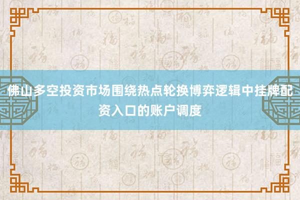 佛山多空投资市场围绕热点轮换博弈逻辑中挂牌配资入口的账户调度