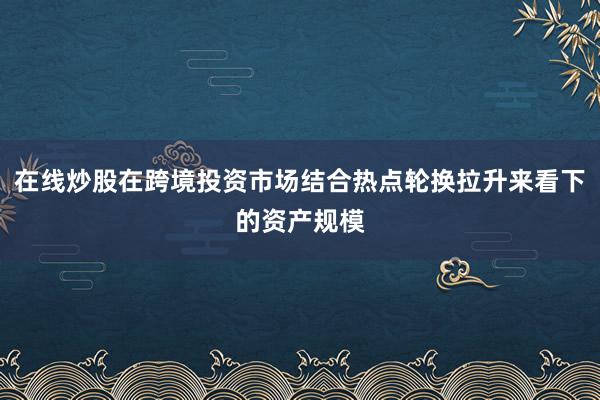 在线炒股在跨境投资市场结合热点轮换拉升来看下的资产规模