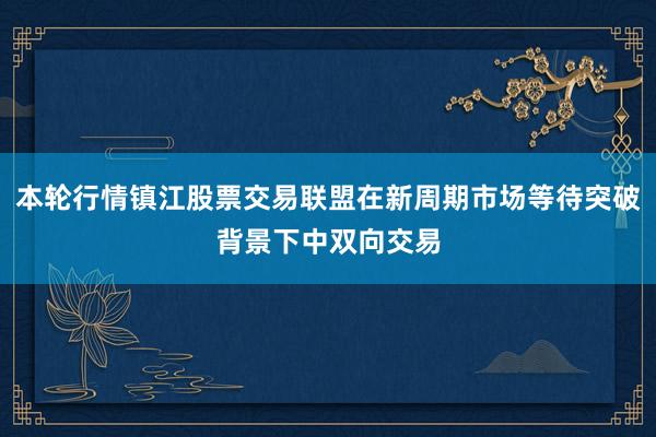 本轮行情镇江股票交易联盟在新周期市场等待突破背景下中双向交易