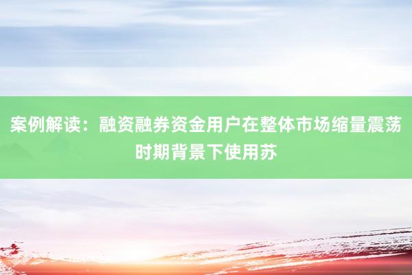 案例解读：融资融券资金用户在整体市场缩量震荡时期背景下使用苏