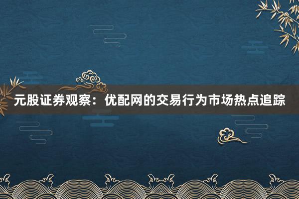 元股证券观察：优配网的交易行为市场热点追踪