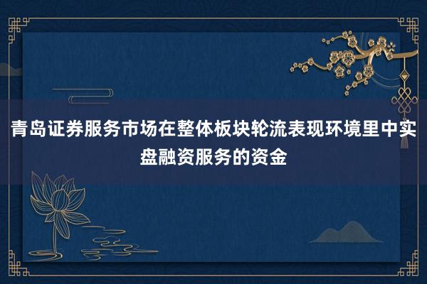 青岛证券服务市场在整体板块轮流表现环境里中实盘融资服务的资金