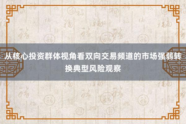 从核心投资群体视角看双向交易频道的市场强弱转换典型风险观察