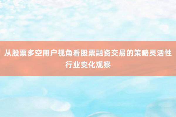 从股票多空用户视角看股票融资交易的策略灵活性行业变化观察