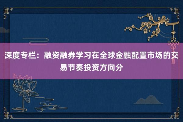 深度专栏：融资融券学习在全球金融配置市场的交易节奏投资方向分