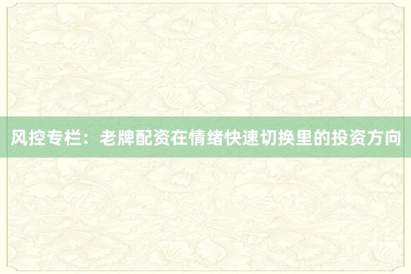 风控专栏：老牌配资在情绪快速切换里的投资方向
