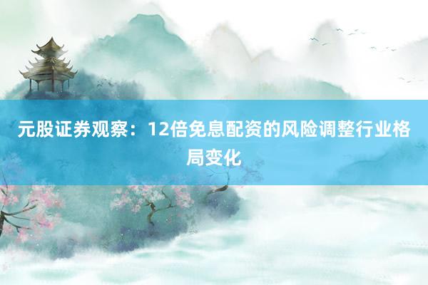 元股证券观察：12倍免息配资的风险调整行业格局变化