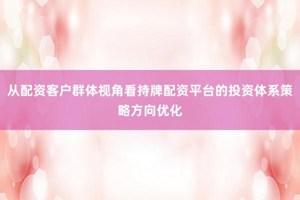 从配资客户群体视角看持牌配资平台的投资体系策略方向优化