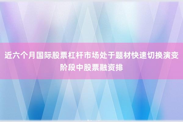 近六个月国际股票杠杆市场处于题材快速切换演变阶段中股票融资排