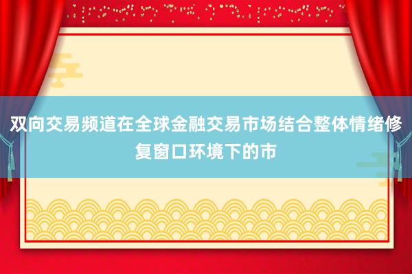 双向交易频道在全球金融交易市场结合整体情绪修复窗口环境下的市