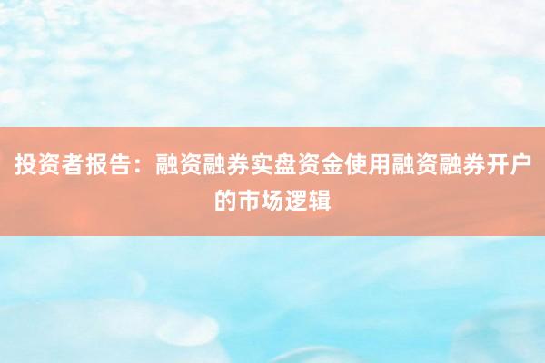 投资者报告：融资融券实盘资金使用融资融券开户的市场逻辑