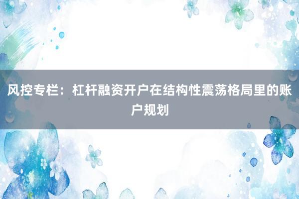 风控专栏：杠杆融资开户在结构性震荡格局里的账户规划